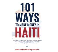 101 Ways to Make Money in Haiti: Lucrative Business Ideas, Insightful Success Stories, and Interesting Business Opportunities for Visionary Entrepreneurs