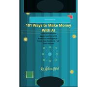 101 Ways to Make Money With AI: Unlock Profitable Opportunities with Artificial Intelligence-From Side Hustle to Full-Time Income
