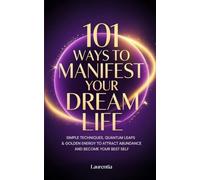 101 Ways to Manifest Your Dream Life: Simple Techniques, Quantum Leaps & Golden Energy to Attract Abundance and Become Your Best Self