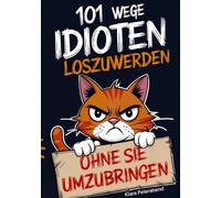 101 Wege, Idioten loszuwerden (ohne sie umzubringen): Der ultimative Überlebensratgeber für das tägliche Alltagschaos - das perfekte Geschenk für Kollegen, Freunde und Familie