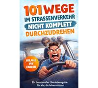 101 Wege, im Straßenverkehr nicht komplett durchzudrehen: Ein humorvoller Überlebensguide für alle, die fahren müssen