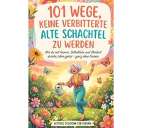 101 Wege, keine verbitterte alte Schachtel zu werden: Wie du mit Humor, Selbstliebe und Klarheit durchs Leben gehst - ganz ohne Drama