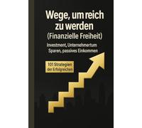 101 Wege, um reich zu werden: Strategien der Erfolgreichen für finanzielle Freiheit - Investment, Unternehmertum, Sparen & passives Einkommen