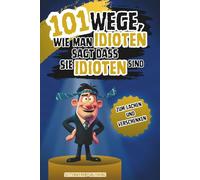 101 Wege, wie man Idioten sagt dass sie Idioten sind: Das ultimative Spaßgeschenk für Kollegen, Freunde & Familie, garantiert idiotensicher!