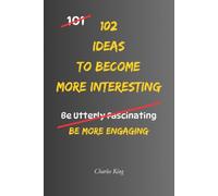 102 Ideas to Become More Interesting: No Fake Confidence. No Trying To Impress Everyone. Simple Everyday Ideas To Become More Curious, Have Better Conversations, and Be More Engaging.