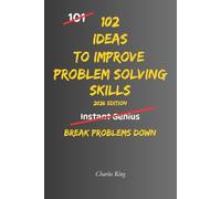 102 Ideas To Improve Problem Solving Skills: No Complex Systems. No Instant Genius Promises. Simple Practical Ideas To Understand Problems, Think Clearly, And Break Problems Down (The 102 Series)