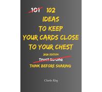 102 Ideas To Keep Your Cards Close To Your Chest: No Total Secrecy. Simple Everyday Ideas To Protect Your Plans, Share Information Wisely, Maintain ... When To Hold Something Back. (The 102 Series)