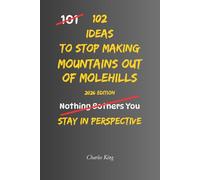 102 Ideas To Stop Making Mountains Out Of Molehills: No Catastrophising. Simple Everyday Ideas To Keep Problems In Perspective, Reduce Overreactions, ... To Everyday Challenges. (The 102 Series)
