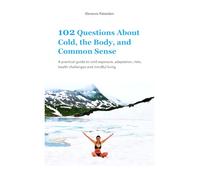102 Questions About Cold, the Body, and Common Sense: A practical guide to cold exposure, adaptation, risks, health challenges, and mindful practice