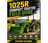 1025R Compact Tractor Field Guide: Practical Tips for Loader Work, Mowing, Towing, Maintenance, Attachments, and Productive Small Acreage Management Successfully