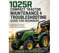 1025R Compact Tractor Maintenance & Troubleshooting Guide for Beginners: A Simple Step-by-Step System for Safe Operation, DIY Repairs and Preventing Costly Breakdowns