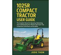 1025R Compact Tractor User Guide: The Complete Manual for Operating, Maintaining, and Troubleshooting Your Machine with Expert Tips to Maximize Performance and Durability
