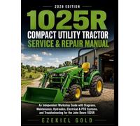 1025R Compact Utility Tractor Service & Repair Manual: An Independent Workshop Guide with Diagrams, Maintenance, Hydraulics, Electrical & PTO Systems, and Troubleshooting for the John Deere 1025R