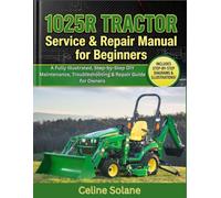 1025R Tractor Service & Repair Manual for Beginners: A Fully Illustrated, Step-by-Step DIY Maintenance, Troubleshooting & Repair Guide for Owners