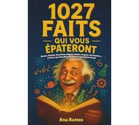 1027 Faits Qui Vous Épateront: Science, Histoire, Inventions, Langues, Robots, Cryptos, Lois Insolites… et Tout ce que Vous Ne Saviez Pas que Vous Vouliez Savoir
