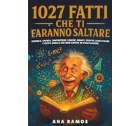 1027 Fatti Che Ti Faranno Saltare: Scienza, Storia, Invenzioni, Lingue, Robot, Cripto, Leggi Pazze… e Tutto Quello che Non Sapevi di Voler Sapere