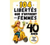 104 Libertés que s'offrent les Femmes de 40 ans: Vieillir, c'est s'épanouir ! Un cadeau d'anniversaire drôle, original et plein de bon sens !