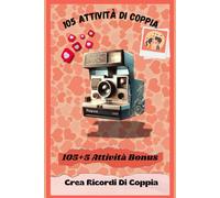 105 Attività Di Coppia Per Creare Emozioni: 105 momenti per creare una relazione indimenticabile (Crea Ricordi Felici di Coppia)
