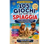 105 GIOCHI DA FARE IN SPIAGGIA: Attività Montessori per Bambini dai 4 ai 10 Anni Cacce al tesoro, costruzioni, esperimenti e avventure per vacanze al mare divertenti senza schermi