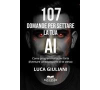 107 DOMANDE PER SETTARE LA TUA AI: Come programmarla per farla diventare un’estensione di te stesso