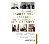 108 World Leaders Prove That Faith Is the Foundation of All Success: Lessons in Leadership, Legacy, and the Power of Belief from History's Greatest Lives