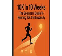 10K In 10 Weeks: The Beginner’s Guide to Running 10K Continuously