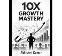 10X Growth Mastery: Strategies to Multiply Productivity, Accelerate Success, and Unlock Your Full Potential