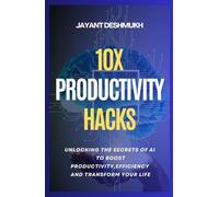 10x Productivity Hacks : Unlocking the Secrets of AI to Boost Productivity, efficiency and Transform Your Life: AI-Powered Strategies to Maximize Your Potential and Achieve 10x Results
