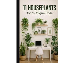 11 Houseplants for a Unique Style: The Pratical Guide to Creating a Green Oasis at Home: Tips, Secrets and Essential Care to trasform your Space into a Natural Retrat