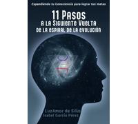 11 PASOS A LA SIGUIENTE VUELTA DE LA ESPIRAL DE LA EVOLUCIÓN: Expandiendo tu Consciencia para lograr tus Metas