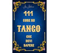 111 cose sul Tango che devi sapere: Musica, testi, orchestre, poeti, ballerini, cultura, storia - Sapere sul tango compatto per tutti i tangueros e le tangueras, per te o come regalo.