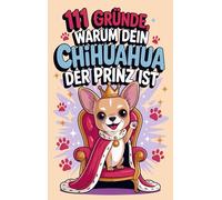 111 Gründe, warum dein Chihuahua der Prinz ist