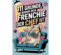 111 Gründe, warum dein Frenchie der Chef ist: Das Geschenkbuch für Französische Bulldogge FANS | Mit Sofa-Anspruch, Sturkopf-Charme & dem Herzen eines Kuschel-Champions