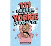 111 Gründe, warum dein Yorkie der Chef ist: Das frechste Geschenkbuch für Yorkie-Fans | Die Besten Marotten & charmantesten Anzeichen für seine flauschige Vorherrschaft