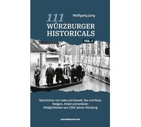 111 Würzburger Historicals: Geschichten von Liebe und Gewalt, Sex und Reue, Religion, Arbeit und anderen Alltäglichkeiten aus 1300 Jahren Würzburg