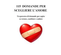 115 Domande per Scegliere l'Amore: Un Percorso di Domande per Capire se Restare, Cambiare o Andare