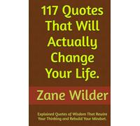 117 Quotes That Will Actually Change Your Life: Explained Quotes of Wisdom That Rewire Your Thinking and Rebuild Your Mindset