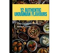 12 Authentic Ukrainian Flavours: Easy Traditional Dishes to Make at Home: Discover the heartwarming flavors of Ukraine with 10 Authentic Ukrainian Flavours: Easy Traditional Dishes to Make at Home