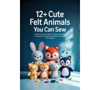 12+ Cute Felt Animals You Can Sew: Create Cute, Hand-Sewn Creatures and Little Companions Using Simple Patterns and Basic Craft Supplies