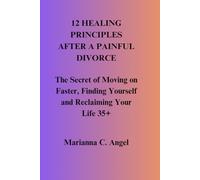 12 Healing Principles After a Painful Divorce: The Secret of Moving on Faster, Finding Yourself and Reclaiming Your Life 35+