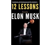 12 Lessons from Elon Musk: A Psychological Anatomy of Extreme Ambition, Obsession, and Uncomfortable Genius (12 Lessons from Successful Case Studies)