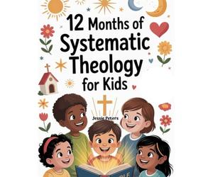 12 Months Systematic Theology For Kids: A Year-Long, Kid-Friendly Guide to Understanding God, Jesus, the Bible, and Faith