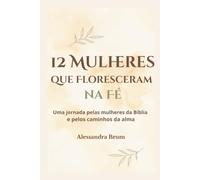 12 Mulheres que Floresceram na Fé: Uma jornada pelas mulheres da Bíblia e pelos caminhos da alma