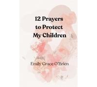 12 Prayers to Protect My Children: Covering Their Lives with God’s Love and Divine Protection, A Mother’s Faith-Filled Prayers for Safety, Guidance, and Peace