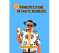 12 PRINCIPES D'UNE RETRAITE HEUREUSE: Découvrir les secrets d'une vie épanouie après le travail