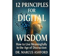 12 Principles for Digital Wisdom: How to Live Meaningfully in the Age of Distraction (Principles for Purposeful Living)
