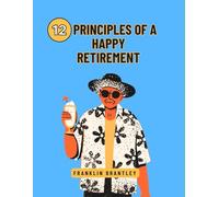 12 PRINCIPLES OF A HAPPY RETIREMENT: Unlocking The Secrets To A Joyful Life After Work