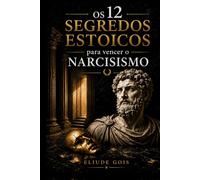 12 Segredos Estoicos para Vencer o Narcisismo: Como Vencer o Narcisismo Usando a Sabedoria Estoica