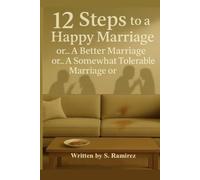 12 Steps to a Happy Marriage or… A Better Marriage or… A Somewhat Tolerable Marriage or…: The art of fighting for nothing
