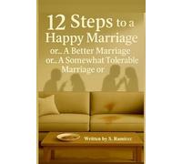 12 Steps to a Happy Marriage or… A Better Marriage or… A Somewhat Tolerable Marriage or…: The art of fighting for nothing